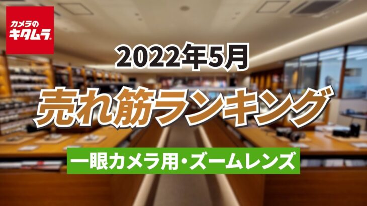 2022年5月「一眼カメラ用交換レンズ（ズームレンズ）」人気売れ筋ランキングTOP5 ～今キタムラで売れている一眼用交換レンズをご紹介！～ （カメラのキタムラ動画_おすすめレンズ）