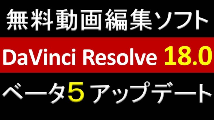 DaVinci Resolve 18.0 Beta 5（ベータ５）アップデート 無料動画編集ソフト