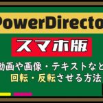 スマホ版PowerDirectorで動画や画像などを回転・反転させる方法