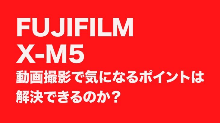 X-M5動画撮影で気になるポイント